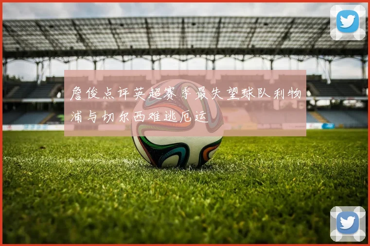 詹俊点评英超赛季最失望球队利物浦与切尔西难逃厄运