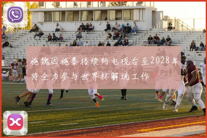 施魏因施泰格续约电视台至2028年将全力参与世界杯解说工作