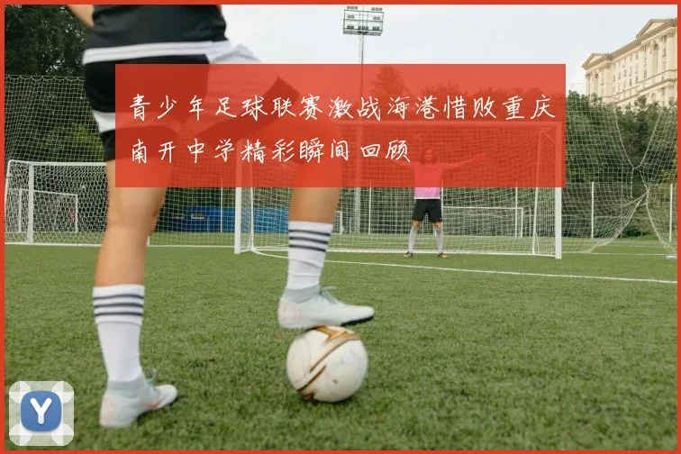 青少年足球联赛激战海港惜败重庆南开中学精彩瞬间回顾