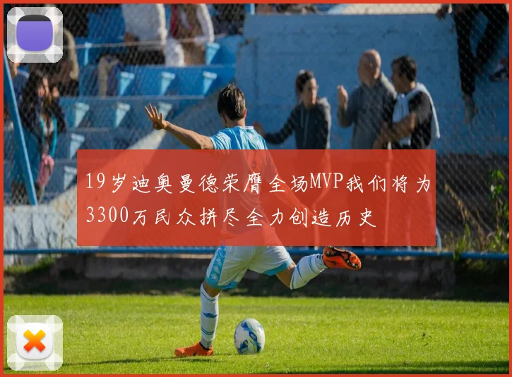 19岁迪奥曼德荣膺全场MVP我们将为3300万民众拼尽全力创造历史