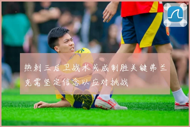 热刺三后卫战术或成制胜关键弗兰克需坚定信念以应对挑战