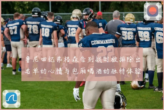 鲁尼回忆弗格森告别战时被排除出名单的心情与包厢喝酒的独特体验