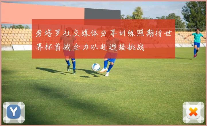 劳塔罗社交媒体分享训练照期待世界杯首战全力以赴迎接挑战