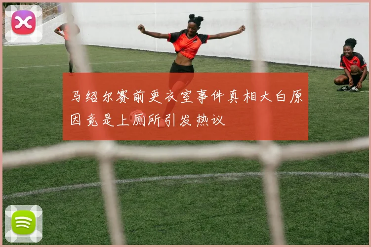 马绍尔赛前更衣室事件真相大白原因竟是上厕所引发热议