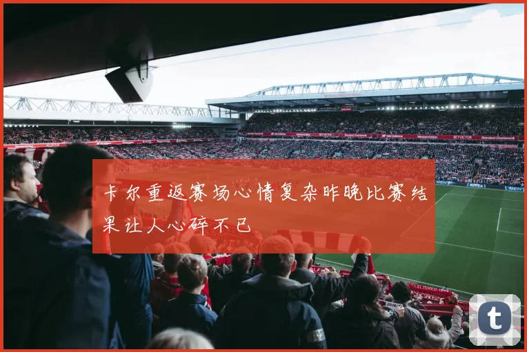 卡尔重返赛场心情复杂昨晚比赛结果让人心碎不已