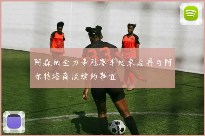 阿森纳全力争冠赛季结束后再与阿尔特塔商谈续约事宜