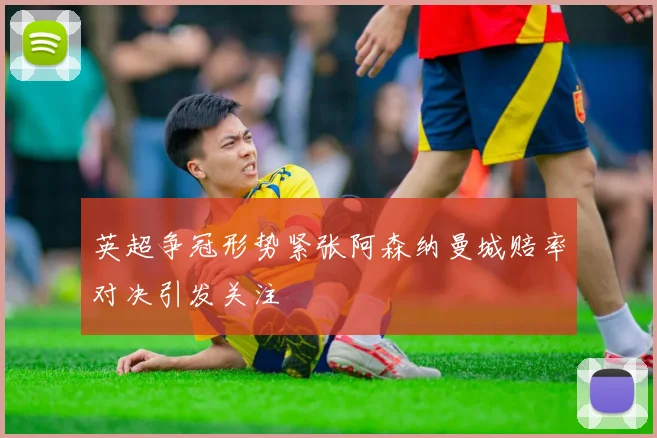 英超争冠形势紧张阿森纳曼城赔率对决引发关注