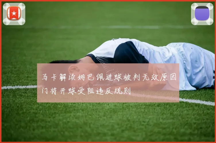马卡解读姆巴佩进球被判无效原因门将开球受阻违反规则