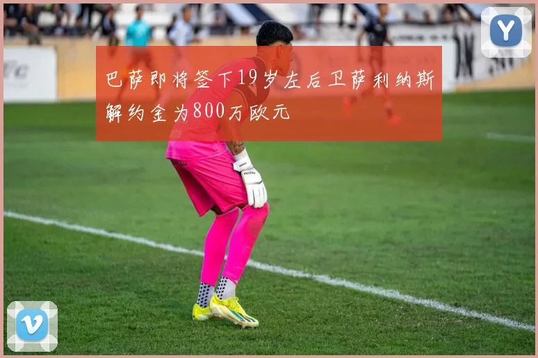 巴萨即将签下19岁左后卫萨利纳斯解约金为800万欧元