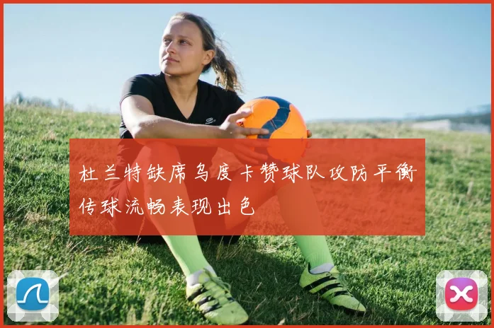 杜兰特缺席乌度卡赞球队攻防平衡传球流畅表现出色