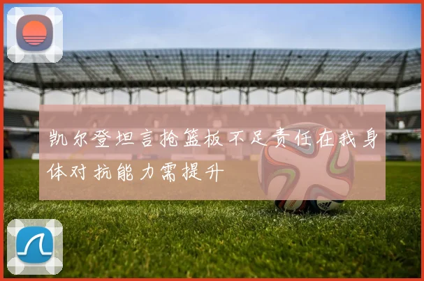 凯尔登坦言抢篮板不足责任在我身体对抗能力需提升