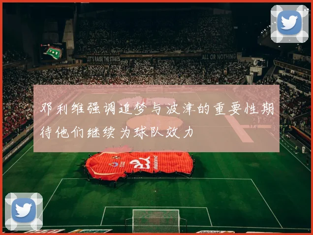 邓利维强调追梦与波津的重要性期待他们继续为球队效力