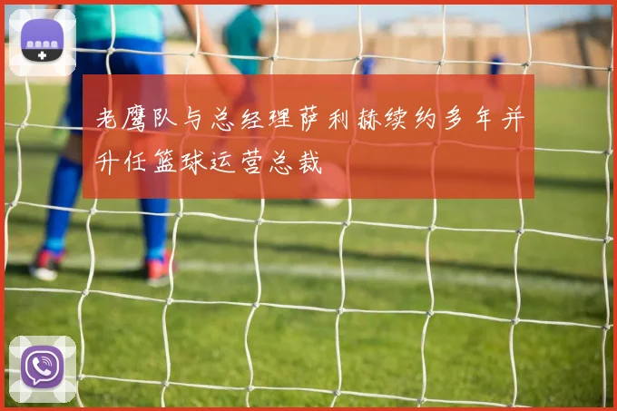 老鹰队与总经理萨利赫续约多年并升任篮球运营总裁