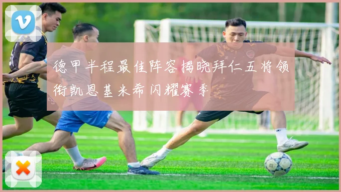 德甲半程最佳阵容揭晓拜仁五将领衔凯恩基米希闪耀赛季