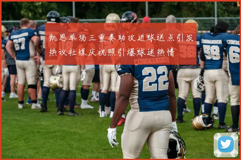 凯恩单场三重奏助攻进球送点引发热议社媒庆祝照引爆球迷热情