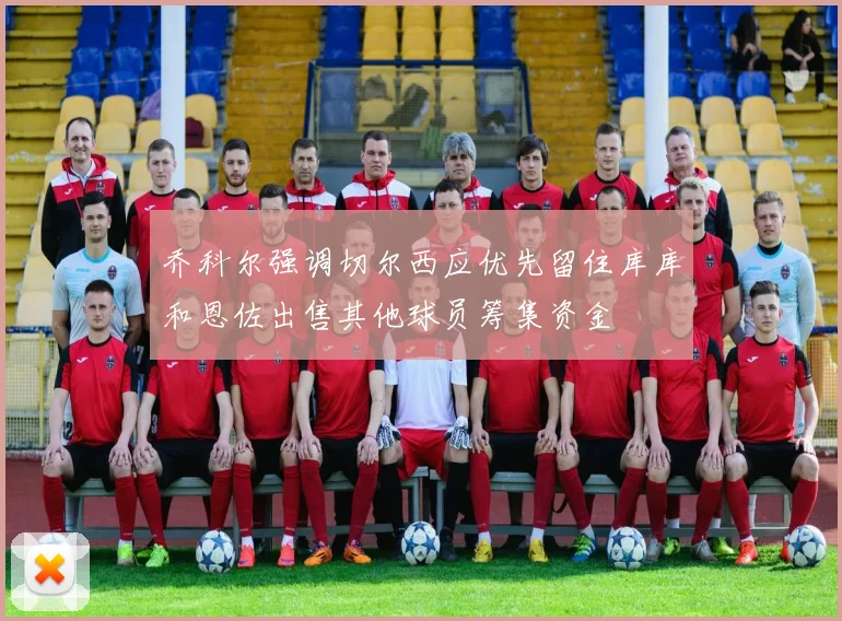 乔科尔强调切尔西应优先留住库库和恩佐出售其他球员筹集资金
