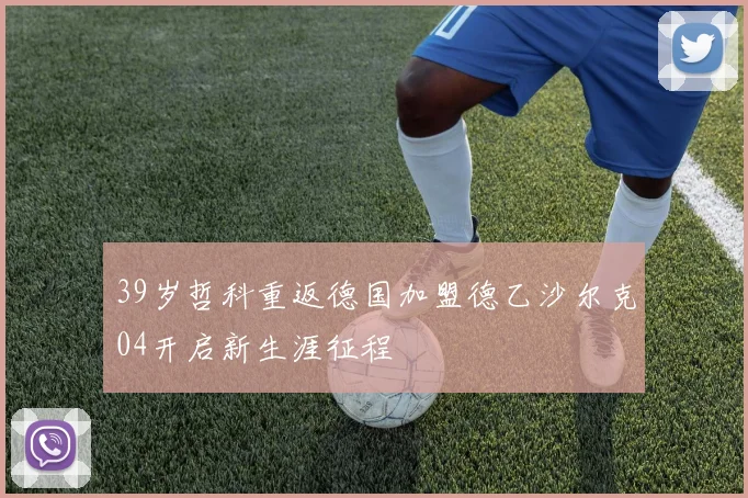 39岁哲科重返德国加盟德乙沙尔克04开启新生涯征程